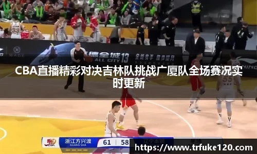 CBA直播精彩对决吉林队挑战广厦队全场赛况实时更新