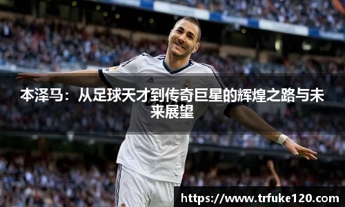 本泽马：从足球天才到传奇巨星的辉煌之路与未来展望