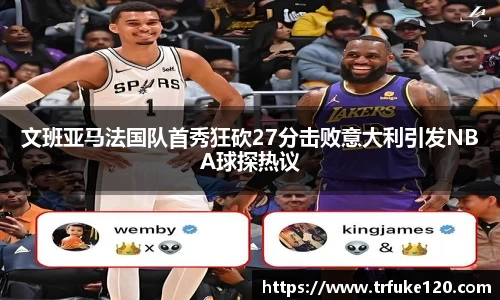 文班亚马法国队首秀狂砍27分击败意大利引发NBA球探热议